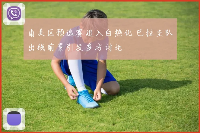 南美区预选赛进入白热化 巴拉圭队出线前景引发多方讨论