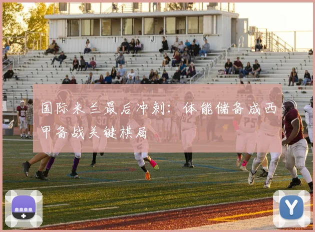 国际米兰最后冲刺：体能储备成西甲备战关键棋局