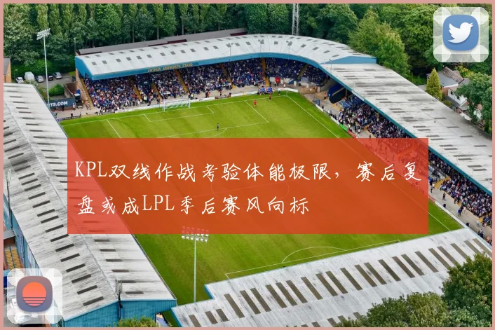 KPL双线作战考验体能极限，赛后复盘或成LPL季后赛风向标