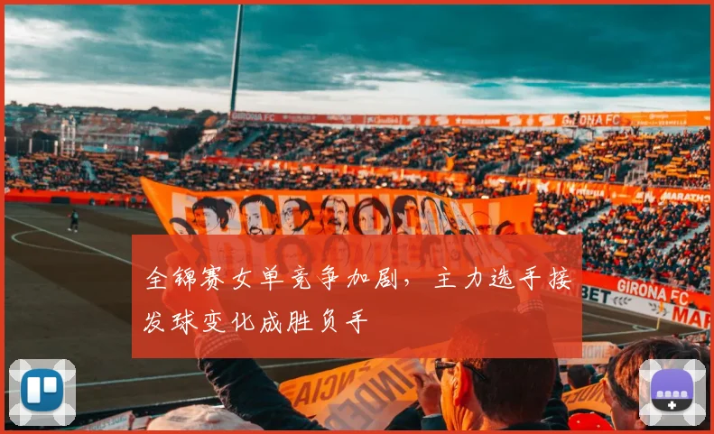 全锦赛女单竞争加剧，主力选手接发球变化成胜负手