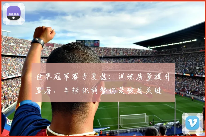 世界冠军赛季复盘：训练质量提升显著，年轻化调整仍是破局关键