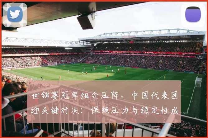 世锦赛冠军组合压阵，中国代表团迎关键对决：保级压力与稳定性成胜负手