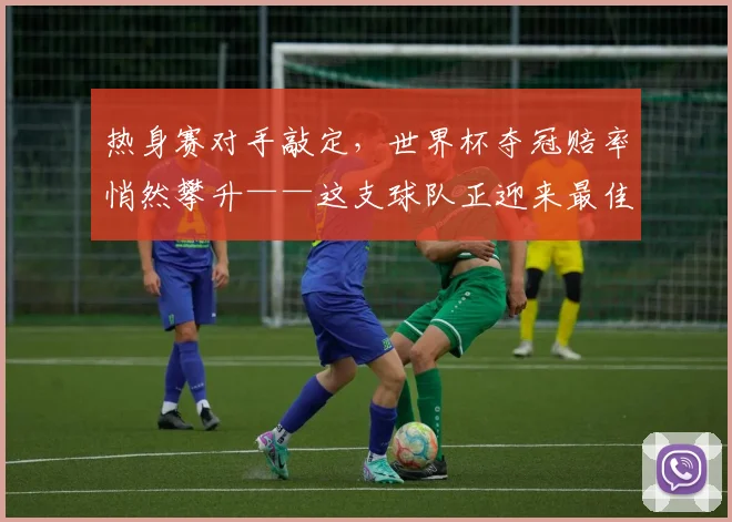 热身赛对手敲定，世界杯夺冠赔率悄然攀升——这支球队正迎来最佳时刻