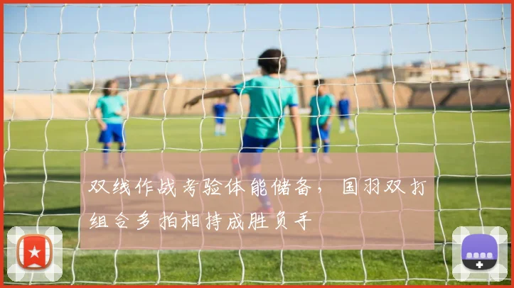 双线作战考验体能储备，国羽双打组合多拍相持成胜负手