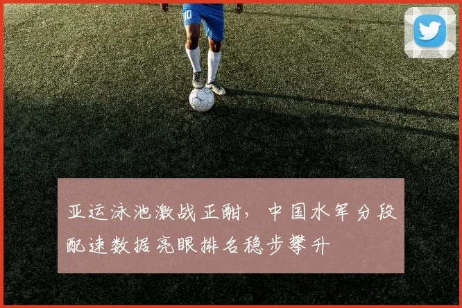 亚运泳池激战正酣，中国水军分段配速数据亮眼排名稳步攀升