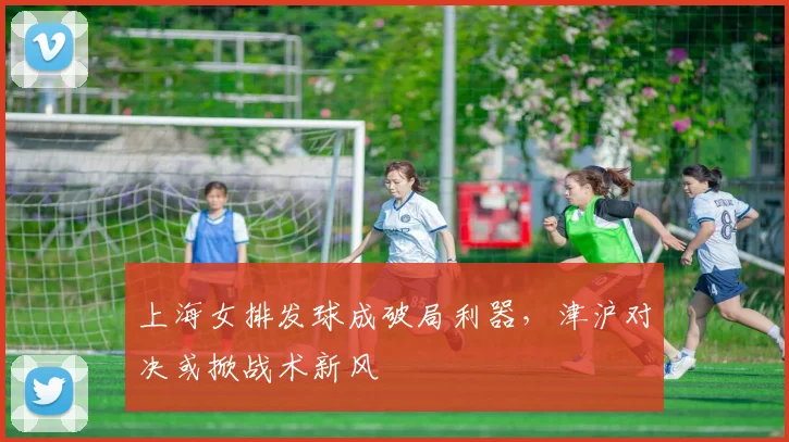 上海女排发球成破局利器，津沪对决或掀战术新风
