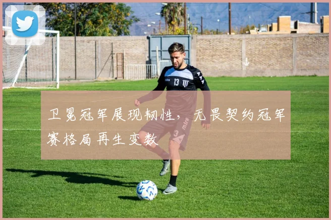 卫冕冠军展现韧性，无畏契约冠军赛格局再生变数