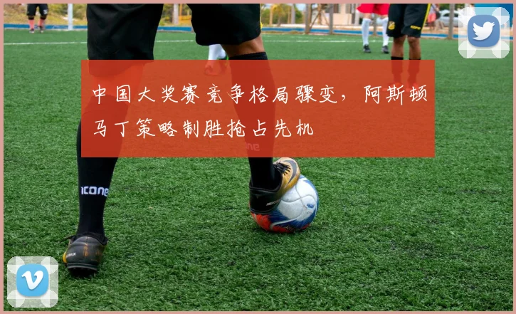 中国大奖赛竞争格局骤变，阿斯顿马丁策略制胜抢占先机