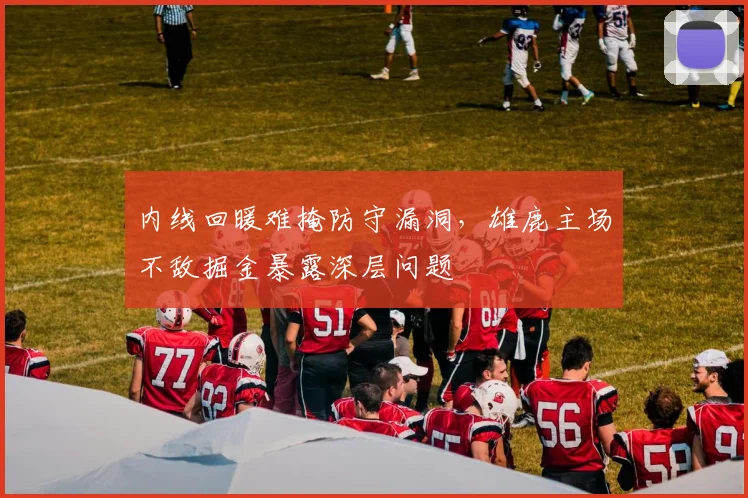 内线回暖难掩防守漏洞，雄鹿主场不敌掘金暴露深层问题
