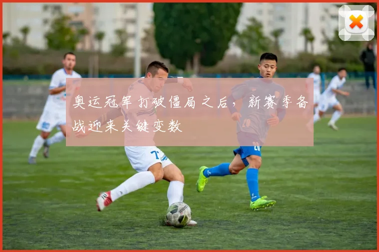 奥运冠军打破僵局之后，新赛季备战迎来关键变数