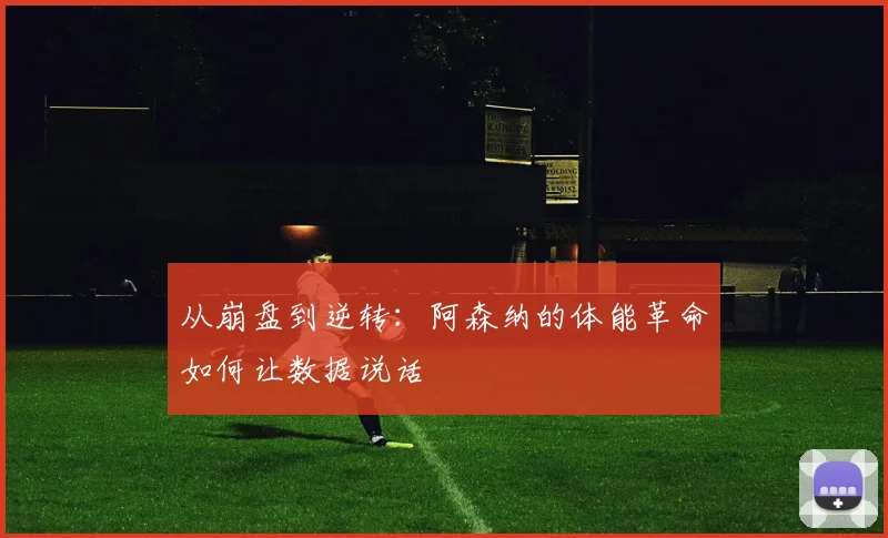 从崩盘到逆转：阿森纳的体能革命如何让数据说话