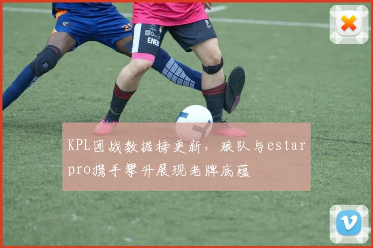 KPL团战数据榜更新，狼队与estarpro携手攀升展现老牌底蕴