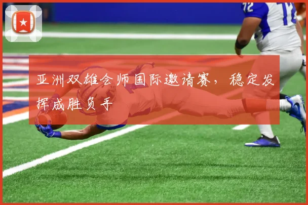 亚洲双雄会师国际邀请赛，稳定发挥成胜负手
