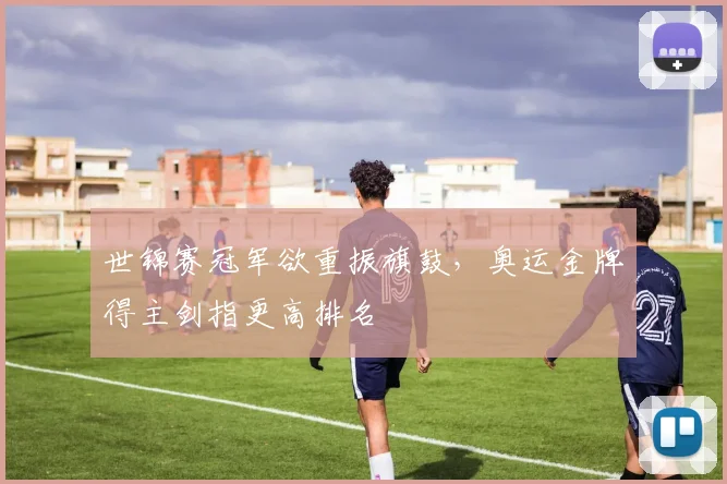 世锦赛冠军欲重振旗鼓，奥运金牌得主剑指更高排名