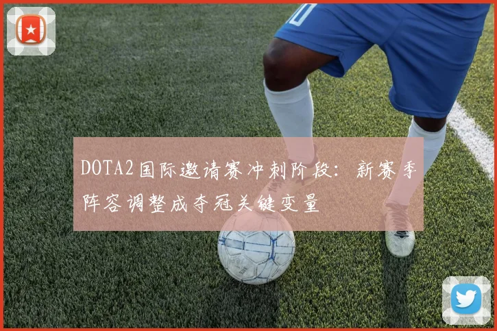 DOTA2国际邀请赛冲刺阶段：新赛季阵容调整成夺冠关键变量