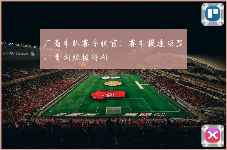 厂商车队赛季收官：赛车提速明显，青训短板待补