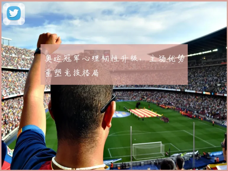 奥运冠军心理韧性升级，主场优势重塑竞技格局