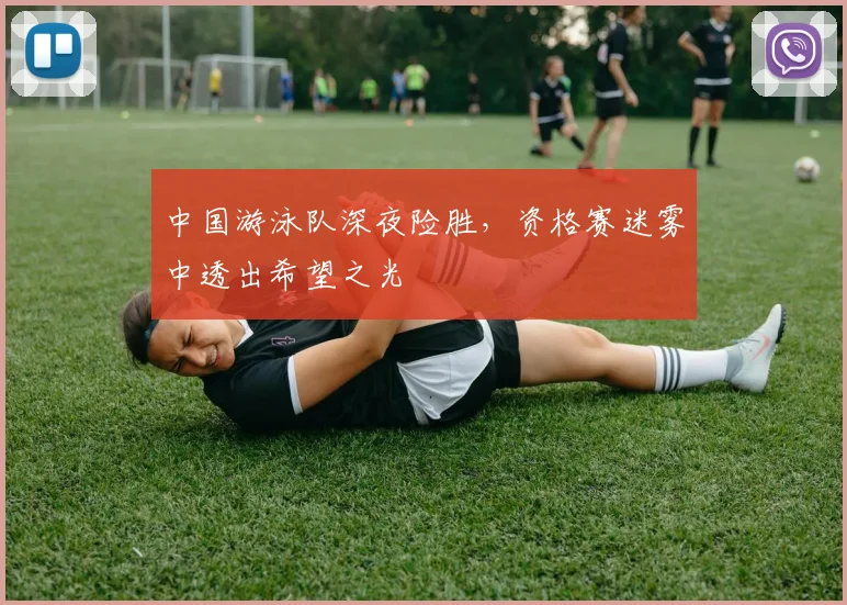 中国游泳队深夜险胜，资格赛迷雾中透出希望之光