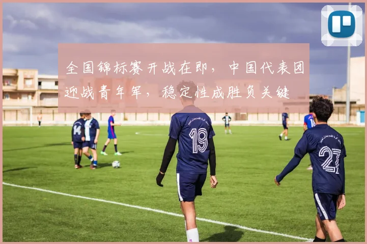 全国锦标赛开战在即，中国代表团迎战青年军，稳定性成胜负关键