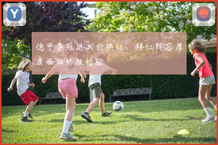 德甲争冠进入白热化，拜仁阵容厚度面临终极检验