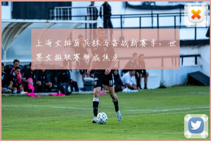 上海女排厉兵秣马备战新赛季，世界女排联赛渐成焦点