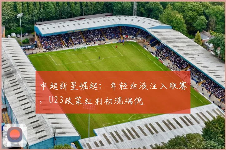 中超新星崛起：年轻血液注入联赛，U23政策红利初现端倪