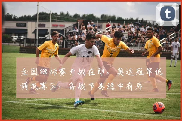 全国锦标赛开战在即，奥运冠军低调抵赛区，备战节奏稳中有序