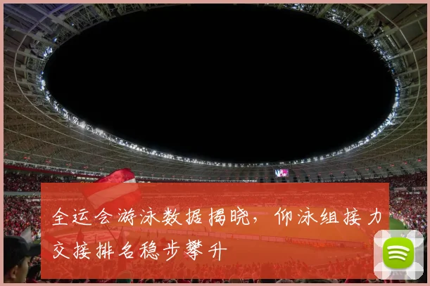 全运会游泳数据揭晓，仰泳组接力交接排名稳步攀升
