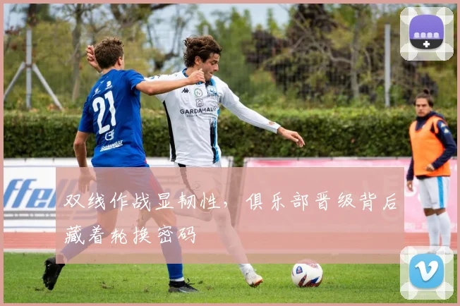 双线作战显韧性，俱乐部晋级背后藏着轮换密码