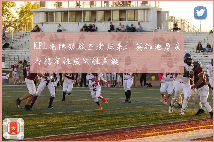 KPL老牌劲旅王者归来：英雄池厚度与稳定性成制胜关键