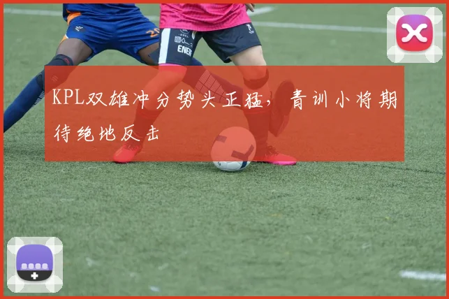 KPL双雄冲分势头正猛，青训小将期待绝地反击
