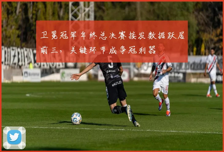 卫冕冠军年终总决赛接发数据跃居前三，关键环节成争冠利器