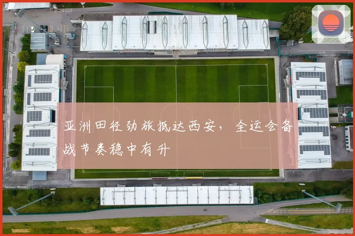 亚洲田径劲旅抵达西安，全运会备战节奏稳中有升