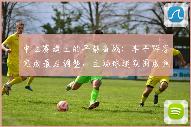 中立赛道上的平静备战：车手阵容完成最后调整，主场球迷氛围成焦点
