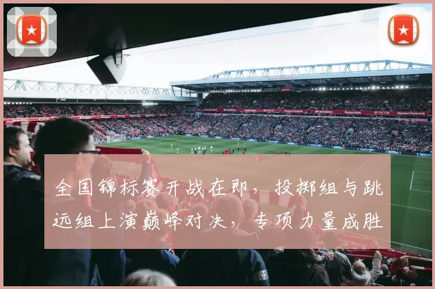 全国锦标赛开战在即，投掷组与跳远组上演巅峰对决，专项力量成胜负手