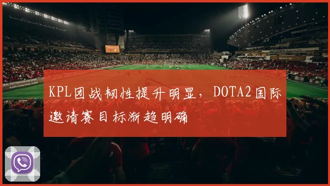 KPL团战韧性提升明显，DOTA2国际邀请赛目标渐趋明确