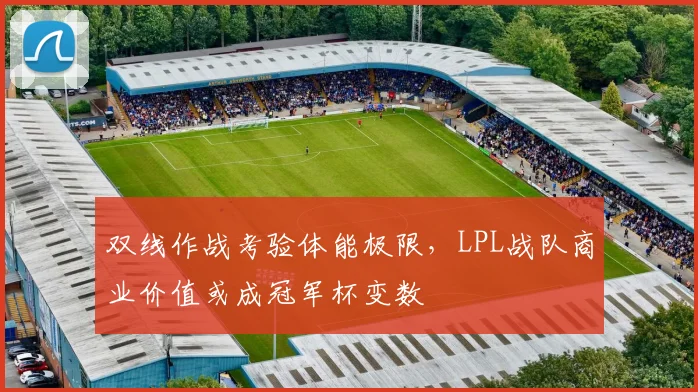 双线作战考验体能极限，LPL战队商业价值或成冠军杯变数